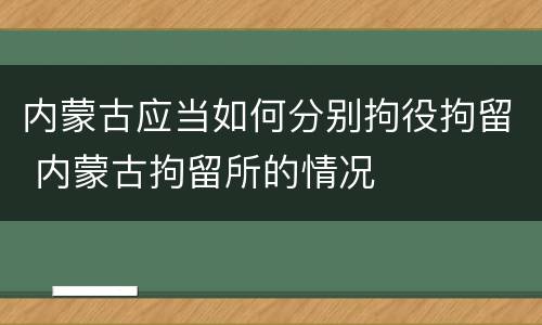 内蒙古应当如何分别拘役拘留 内蒙古拘留所的情况