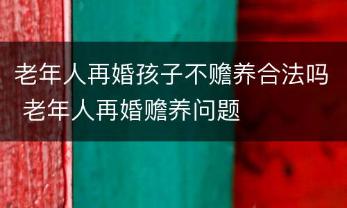 老年人再婚孩子不赡养合法吗 老年人再婚赡养问题