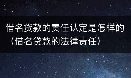 借名贷款的责任认定是怎样的（借名贷款的法律责任）