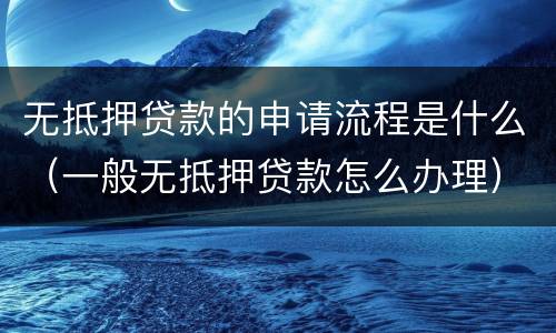 无抵押贷款的申请流程是什么（一般无抵押贷款怎么办理）