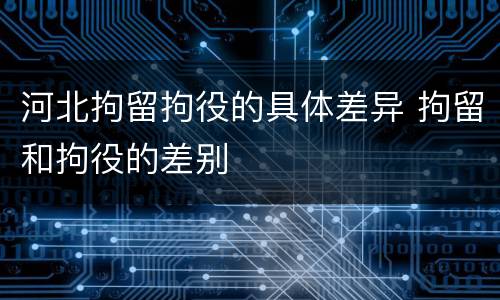 河北拘留拘役的具体差异 拘留和拘役的差别