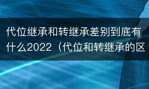 代位继承和转继承差别到底有什么2022（代位和转继承的区别）