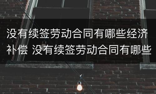 没有续签劳动合同有哪些经济补偿 没有续签劳动合同有哪些经济补偿项目