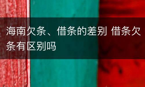 海南欠条、借条的差别 借条欠条有区别吗