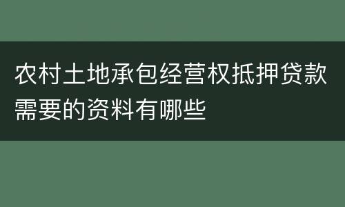农村土地承包经营权抵押贷款需要的资料有哪些