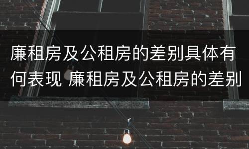 廉租房及公租房的差别具体有何表现 廉租房及公租房的差别具体有何表现和特点