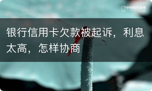 银行信用卡欠款被起诉，利息太高，怎样协商