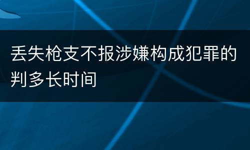 丢失枪支不报涉嫌构成犯罪的判多长时间