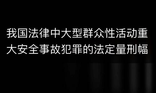 我国法律中大型群众性活动重大安全事故犯罪的法定量刑幅度