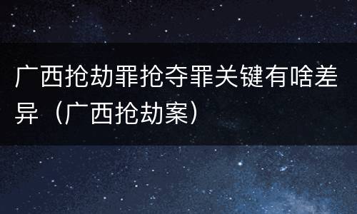 广西抢劫罪抢夺罪关键有啥差异（广西抢劫案）