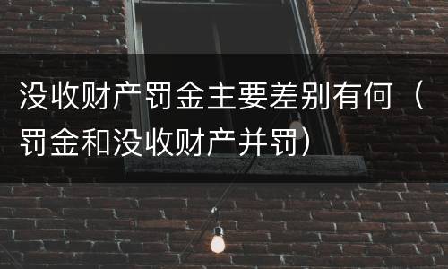 没收财产罚金主要差别有何（罚金和没收财产并罚）