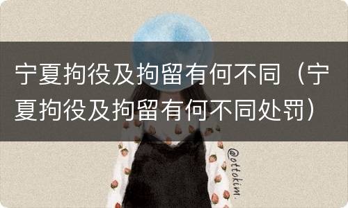 宁夏拘役及拘留有何不同（宁夏拘役及拘留有何不同处罚）