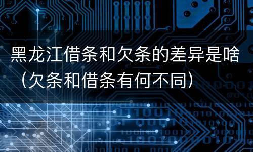 黑龙江借条和欠条的差异是啥（欠条和借条有何不同）