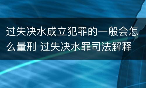 过失决水成立犯罪的一般会怎么量刑 过失决水罪司法解释