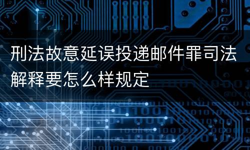 刑法故意延误投递邮件罪司法解释要怎么样规定