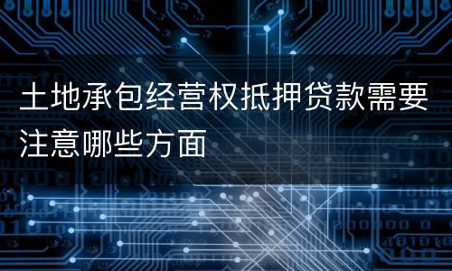 土地承包经营权抵押贷款需要注意哪些方面