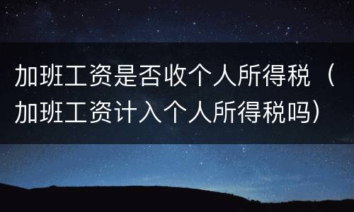 加班工资是否收个人所得税（加班工资计入个人所得税吗）