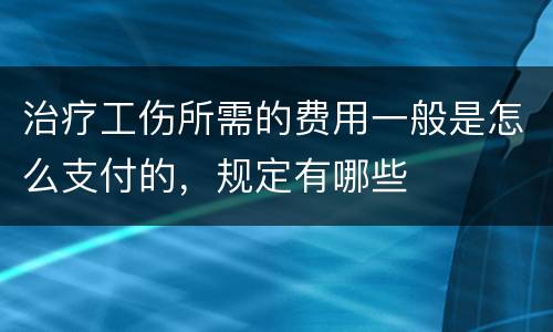 治疗工伤所需的费用一般是怎么支付的，规定有哪些
