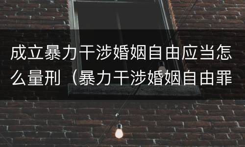成立暴力干涉婚姻自由应当怎么量刑（暴力干涉婚姻自由罪构成要件）