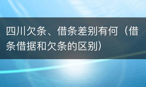 四川欠条、借条差别有何（借条借据和欠条的区别）