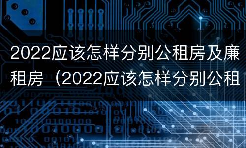 2022应该怎样分别公租房及廉租房（2022应该怎样分别公租房及廉租房呢）