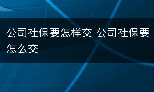公司社保要怎样交 公司社保要怎么交