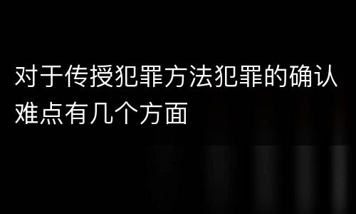 对于传授犯罪方法犯罪的确认难点有几个方面