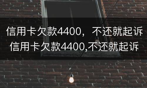 信用卡欠款4400，不还就起诉 信用卡欠款4400,不还就起诉怎么办