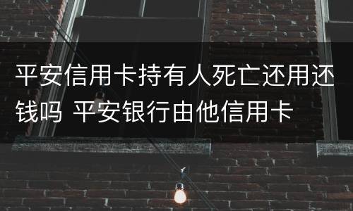 平安信用卡持有人死亡还用还钱吗 平安银行由他信用卡