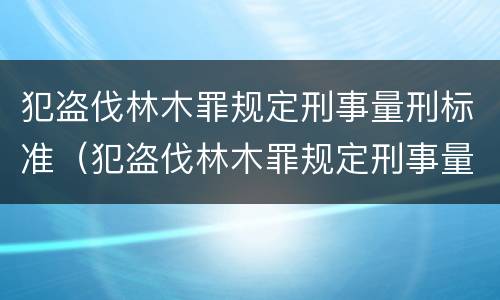 犯盗伐林木罪规定刑事量刑标准（犯盗伐林木罪规定刑事量刑标准是多少）