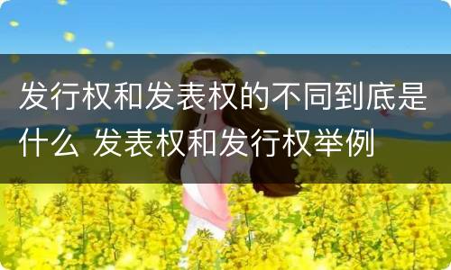 发行权和发表权的不同到底是什么 发表权和发行权举例