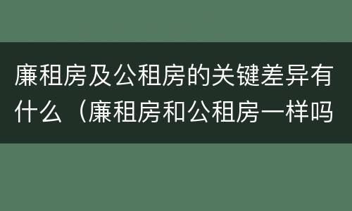 廉租房及公租房的关键差异有什么（廉租房和公租房一样吗?）