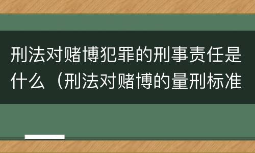 刑法对赌博犯罪的刑事责任是什么（刑法对赌博的量刑标准）