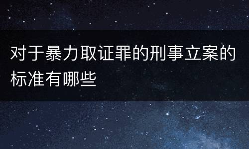 对于暴力取证罪的刑事立案的标准有哪些