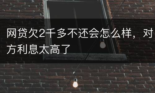 网贷欠2千多不还会怎么样，对方利息太高了