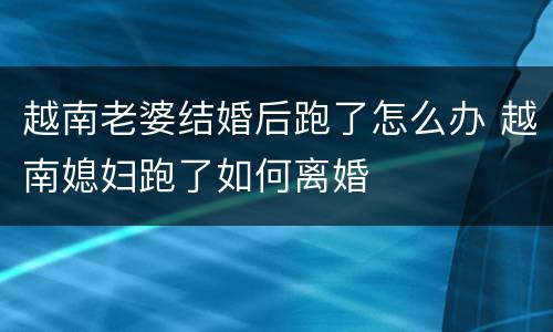 越南老婆结婚后跑了怎么办 越南媳妇跑了如何离婚