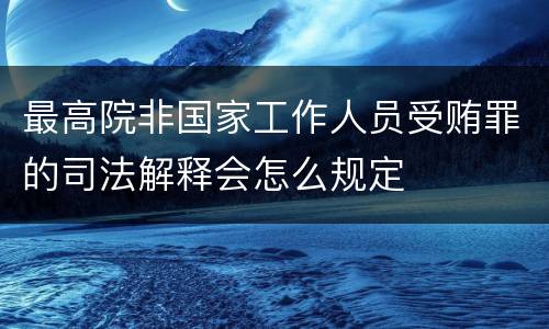 最高院非国家工作人员受贿罪的司法解释会怎么规定