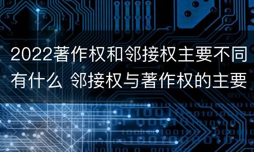 2022著作权和邻接权主要不同有什么 邻接权与著作权的主要区别