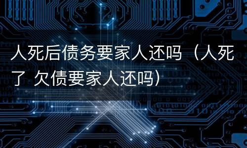 人死后债务要家人还吗（人死了 欠债要家人还吗）