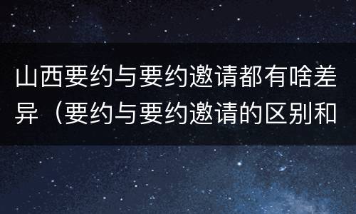 山西要约与要约邀请都有啥差异（要约与要约邀请的区别和联系）
