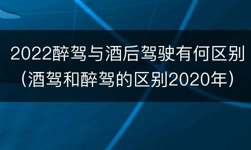 2022醉驾与酒后驾驶有何区别（酒驾和醉驾的区别2020年）