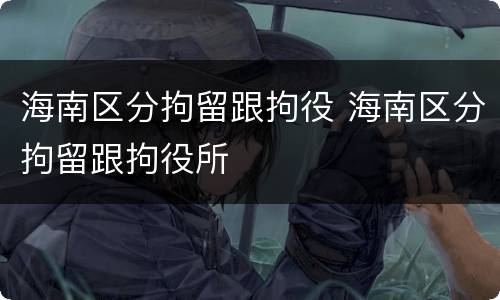 海南区分拘留跟拘役 海南区分拘留跟拘役所