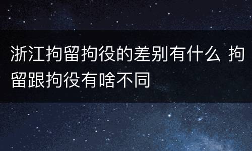 浙江拘留拘役的差别有什么 拘留跟拘役有啥不同
