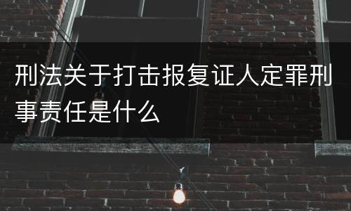 刑法关于打击报复证人定罪刑事责任是什么