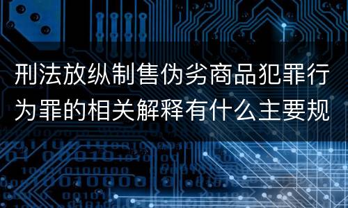 刑法放纵制售伪劣商品犯罪行为罪的相关解释有什么主要规定