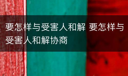 要怎样与受害人和解 要怎样与受害人和解协商