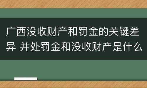 广西没收财产和罚金的关键差异 并处罚金和没收财产是什么意思