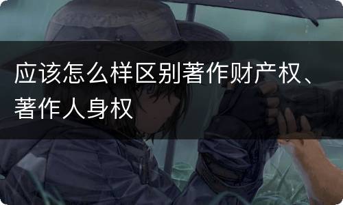 应该怎么样区别著作财产权、著作人身权