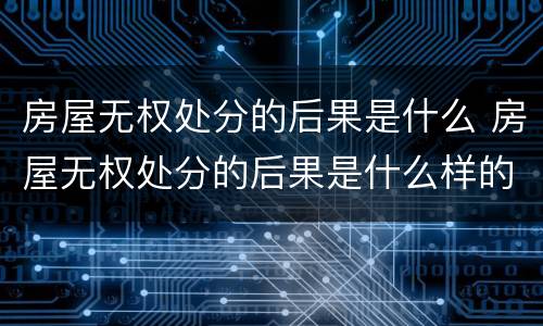 房屋无权处分的后果是什么 房屋无权处分的后果是什么样的