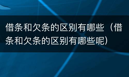 借条和欠条的区别有哪些（借条和欠条的区别有哪些呢）